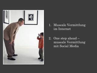 1. Museale Vermittlung
   im Internet

2. One step ahead –
   museale Vermittlung
   mit Social Media
 