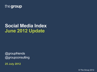 Social Media Index
June 2012 Update



@groupfriends
@groupconsulting
25 July 2012

                     © The Group 2012
 