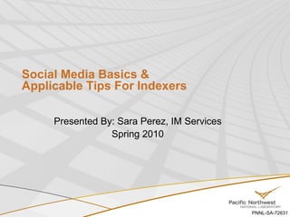Social Media Basics &  Applicable Tips For Indexers  Presented By: Sara Perez, IM Services Spring 2010 PNNL-SA-72631  