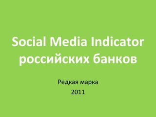 Social Media Indicator
 российских банков
       Редкая марка
           2011
 