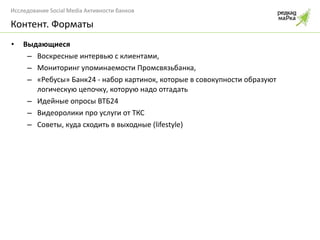 Выдающиеся  Воскресные интервью с клиентами,  Мониторинг упоминаемости Промсвязьбанка, «Ребусы» Банк24 - набор картинок, которые в совокупности образуют логическую цепочку, которую надо отгадать  Идейные опросы ВТБ24 Видеоролики про услуги от ТКС Советы, куда сходить в выходные ( lifestyle ) Контент. Форматы 