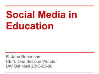 Social Media in
Education

R. John Robertson
CETL One Session Wonder
UW Oshkosh 2013-03-06
 