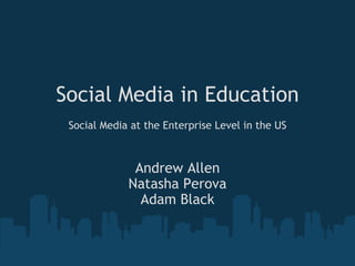 Social Media in Education   Social Media at the Enterprise Level in the US Andrew Allen Natasha Perova Adam Black 