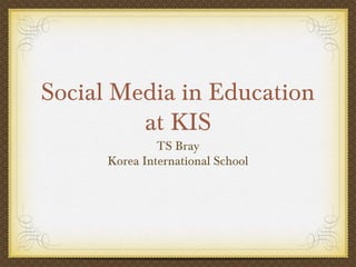 Social Media in Education
at KIS
TS Bray
Korea International School
 