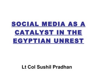 SOCIAL MEDIA AS A CATALYST IN THE EGYPTIAN UNREST Lt Col Sushil Pradhan 