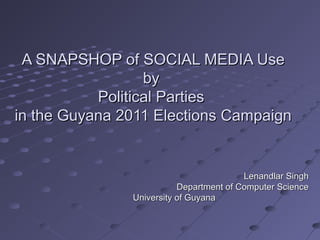 A SNAPSHOP of SOCIAL MEDIA UseA SNAPSHOP of SOCIAL MEDIA Use
byby
Political PartiesPolitical Parties
in the Guyana 2011 Elections Campaignin the Guyana 2011 Elections Campaign
Lenandlar SinghLenandlar Singh
Department of Computer ScienceDepartment of Computer Science
University of GuyanaUniversity of Guyana
 