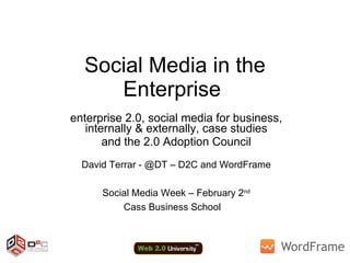 Social Media in the Enterprise  enterprise 2.0, social media for business, internally & externally, case studies and the 2.0 Adoption Council David Terrar - @DT – D2C and WordFrame Social Media Week – February 2 nd Cass Business School  