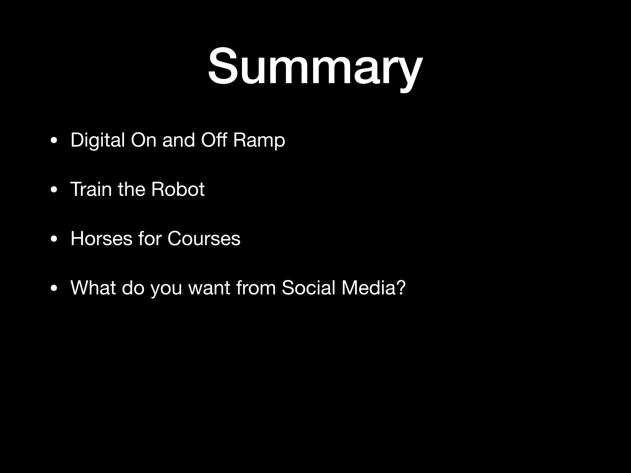 Summary
• Digital On and Oﬀ Ramp

• Train the Robot

• Horses for Courses

• What do you want from Social Media?
 