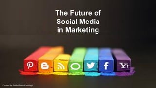 Created by: Saideh Saadat Motlagh
The Future of
Social Media
in Marketing
 