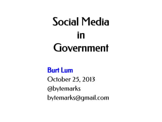 Social Media
in
Government
Burt Lum
October 25, 2013
@bytemarks
bytemarks@gmail.com

 