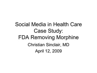 Social Media in Health Care Case Study: FDA Removing Morphine Christian Sinclair, MD April 12, 2009 