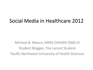 Social Media in Healthcare 2012


  Michael B. Moore, MPAS DFAAPA OMS-IV
      Student Blogger, The Lancet Student
Pacific Northwest University of Health Sciences
 