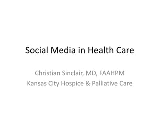 Social Media in Health Care Christian Sinclair, MD, FAAHPM Kansas City Hospice & Palliative Care 