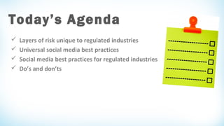 Today’s Agenda





Layers of risk unique to regulated industries
Universal social media best practices
Social media best practices for regulated industries
Do’s and don’ts

 