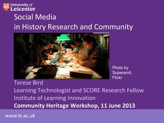 www.le.ac.uk
Social Media
in History Research and Community
Terese Bird
Learning Technologist and SCORE Research Fellow
Institute of Learning Innovation
Community Heritage Workshop, 11 June 2013
Photo by
Superamit,
Flickr
 