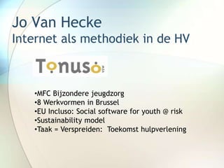 Jo Van Hecke
Internet als methodiek in de HV



   •MFC Bijzondere jeugdzorg
   •8 Werkvormen in Brussel
   •EU Incluso: Social software for youth @ risk
   •Sustainability model
   •Taak = Verspreiden: Toekomst hulpverlening
 