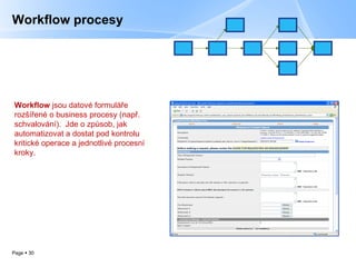 Workflow procesy Workflow   jsou datov é formuláře rozšířené o business procesy (např. schvalování).  Jde o způsob, jak automatizovat a dostat pod kontrolu kritické operace a jednotlivé procesní kroky. 