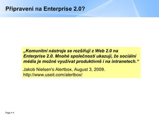 Připraveni na Enterprise 2.0? „ Komunitní nástroje se rozšiřují z Web 2.0 na Enterprise 2.0. Mnohé společnosti ukazují, že sociální média je možné využívat produktivně i na intranetech.“ Jakob Nielsen's Alertbox, August 3, 2009. http://www.useit.com/alertbox/ 