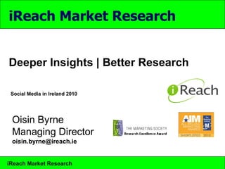 iReach Market Research


Deeper Insights | Better Research

 Social Media in Ireland 2010




 Oisin Byrne
 Managing Director
 oisin.byrne@ireach.ie


iReach Market Research
 