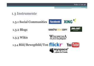 Folie 11 von 46




1.3 Instrumente

1.3.1 Social Communities

1.3.2 Blogs

1.3.3 Wikis

1.3.4 Bild/Bewegtbild/Ton
 