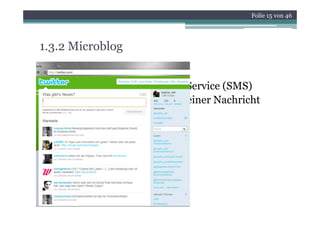 Folie 15 von 46




1.3.2 Microblog

•   Am Beispiel von Twitter
•   Inspiriert von Short Message Service (SMS)
•   140 Zeichen für das Erstellen einer Nachricht
•   ca. 200 000
    ca 200.000 deutsche Nutzer
 