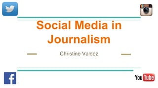 Social Media in
Journalism
Christine Valdez
 