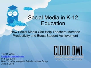 Social Media in K-12 Education 9/22/10 How Social Media Can Help Teachers Increase Productivity and Boost Student Achievement Troy D. White [email_address] 914-623-8769 New York City Non-profit Salesforce User Group June 2, 2010 