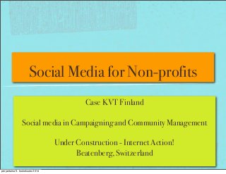 Social Media for Non-profits
Case KVT Finland
Social media in Campaigning and Community Management
Under Construction - Internet Action!
Beatenberg, Switzerland
perjantaina 9. toukokuuta 2014
 