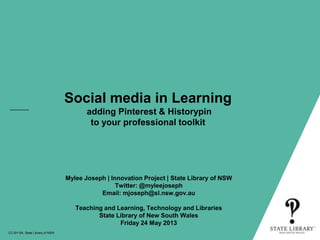 Social media in Learning
adding Pinterest & Historypin
to your professional toolkit
CC-BY-SA State Library of NSW
Mylee Joseph | Innovation Project | State Library of NSW
Twitter: @myleejoseph
Email: mjoseph@sl.nsw.gov.au
Teaching and Learning, Technology and Libraries
State Library of New South Wales
Friday 24 May 2013
 