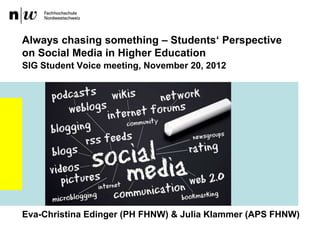 Always chasing something – Students„ Perspective
on Social Media in Higher Education
SIG Student Voice meeting, November 20, 2012




Eva-Christina Edinger (PH FHNW) & Julia Klammer (APS FHNW)
 