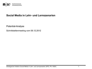 Social Media in Lehr- und Lernszenarien



Potential-Analyse
Schnittstellenmeeting vom 06.12.2012




Strategische Initiative Social Media in Lehr- und Lernszenarien (APS, PH, HSW)   1
 