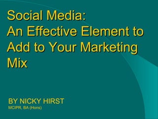 BY NICKY HIRST  MCIPR, BA (Hons) Social Media: An Effective Element to Add to Your Marketing Mix 