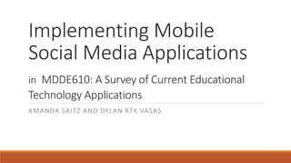 Implementing Mobile
Social Media Applications
in MDDE610: A Survey of Current Educational
Technology Applications
AMANDA SAITZ AND DYLAN RTK VASAS
 