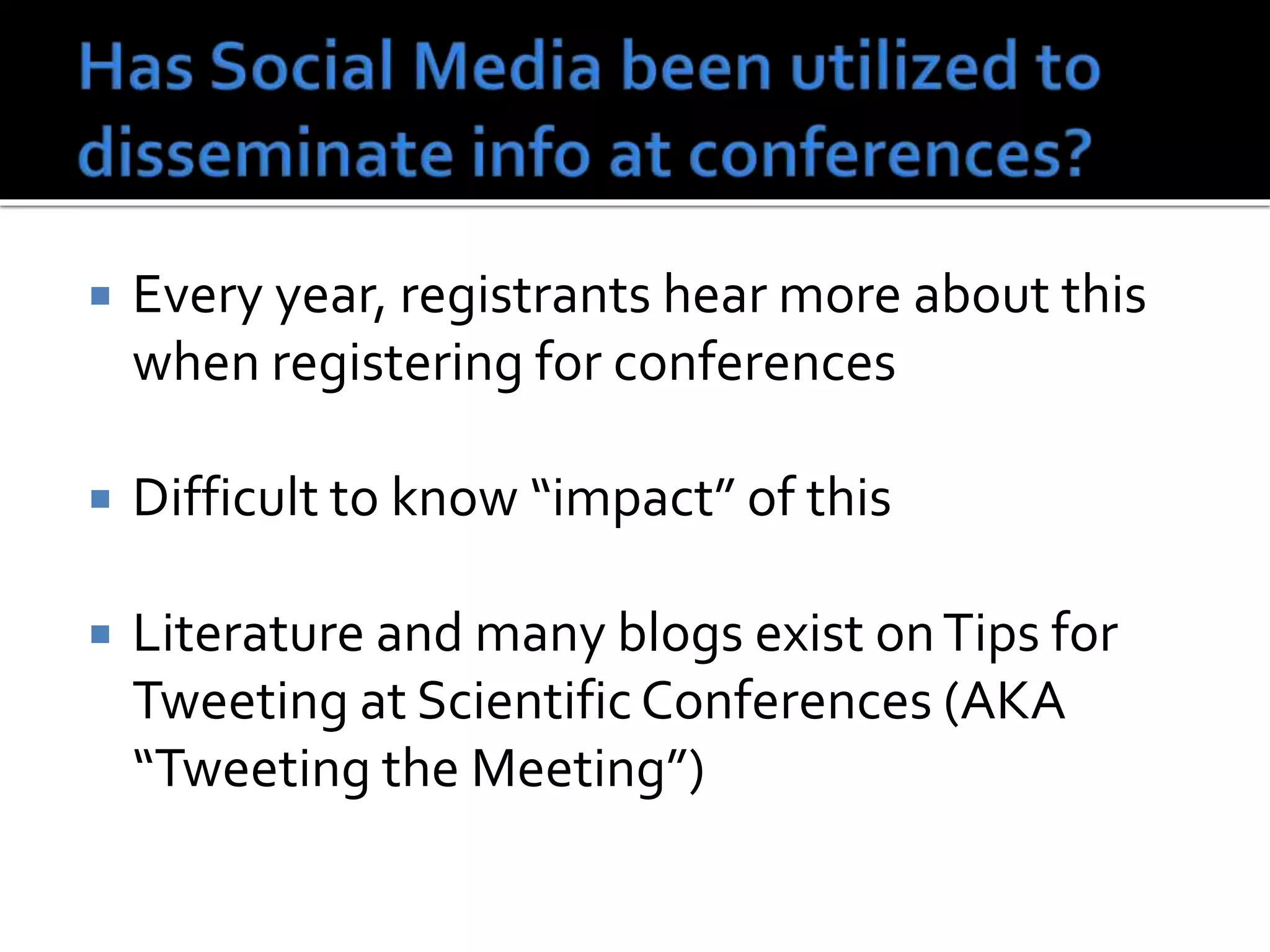  Every year, registrants hear more about this
when registering for conferences
 Difficult to know “impact” of this
 Literature and many blogs exist onTips for
Tweeting at ScientificConferences (AKA
“Tweeting the Meeting”)
 