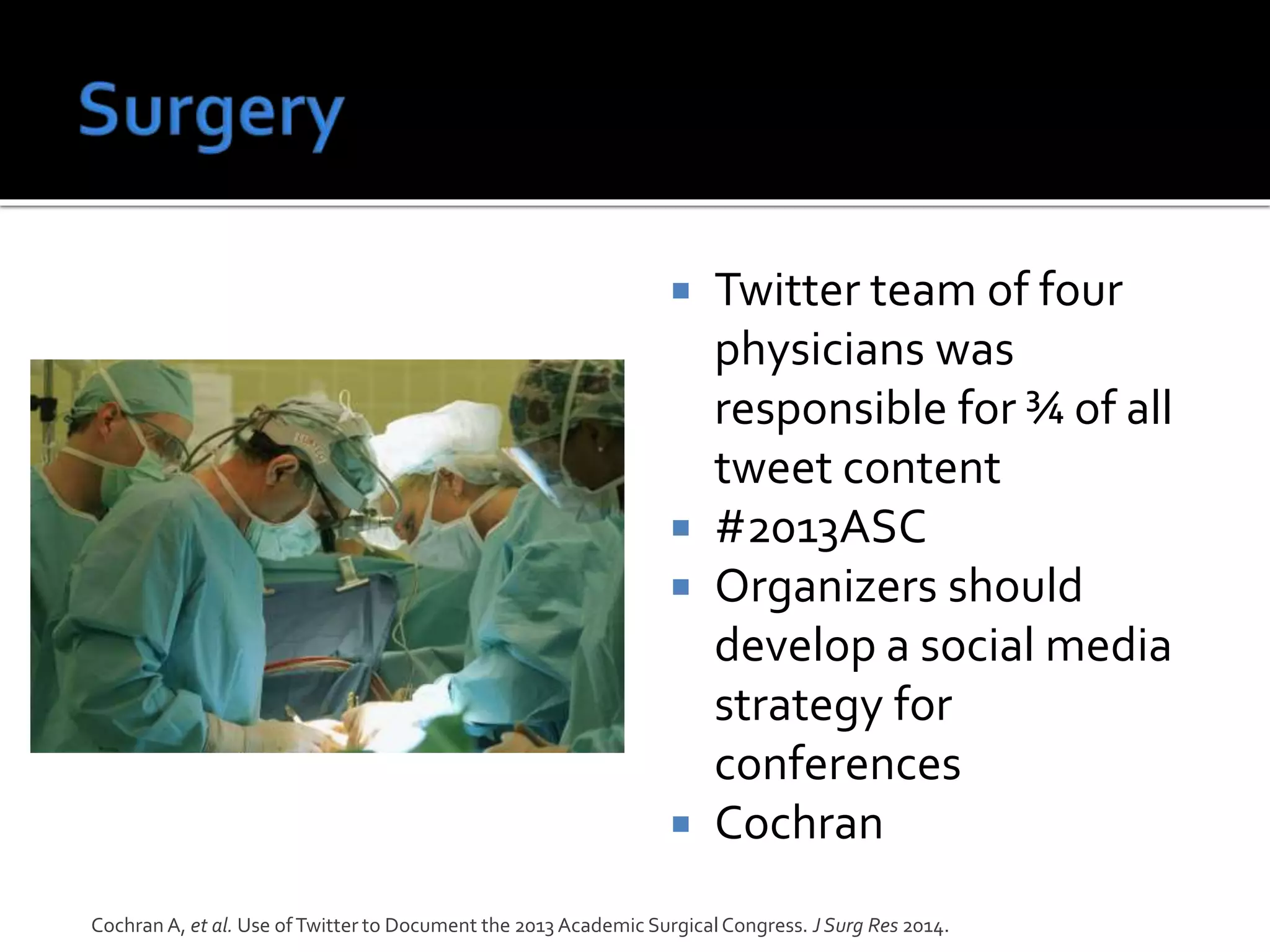  Twitter team of four
physicians was
responsible for ¾ of all
tweet content
 #2013ASC
 Organizers should
develop a social media
strategy for
conferences
 Cochran
Cochran A, et al. Use ofTwitter to Document the 2013 Academic SurgicalCongress. J Surg Res 2014.
 