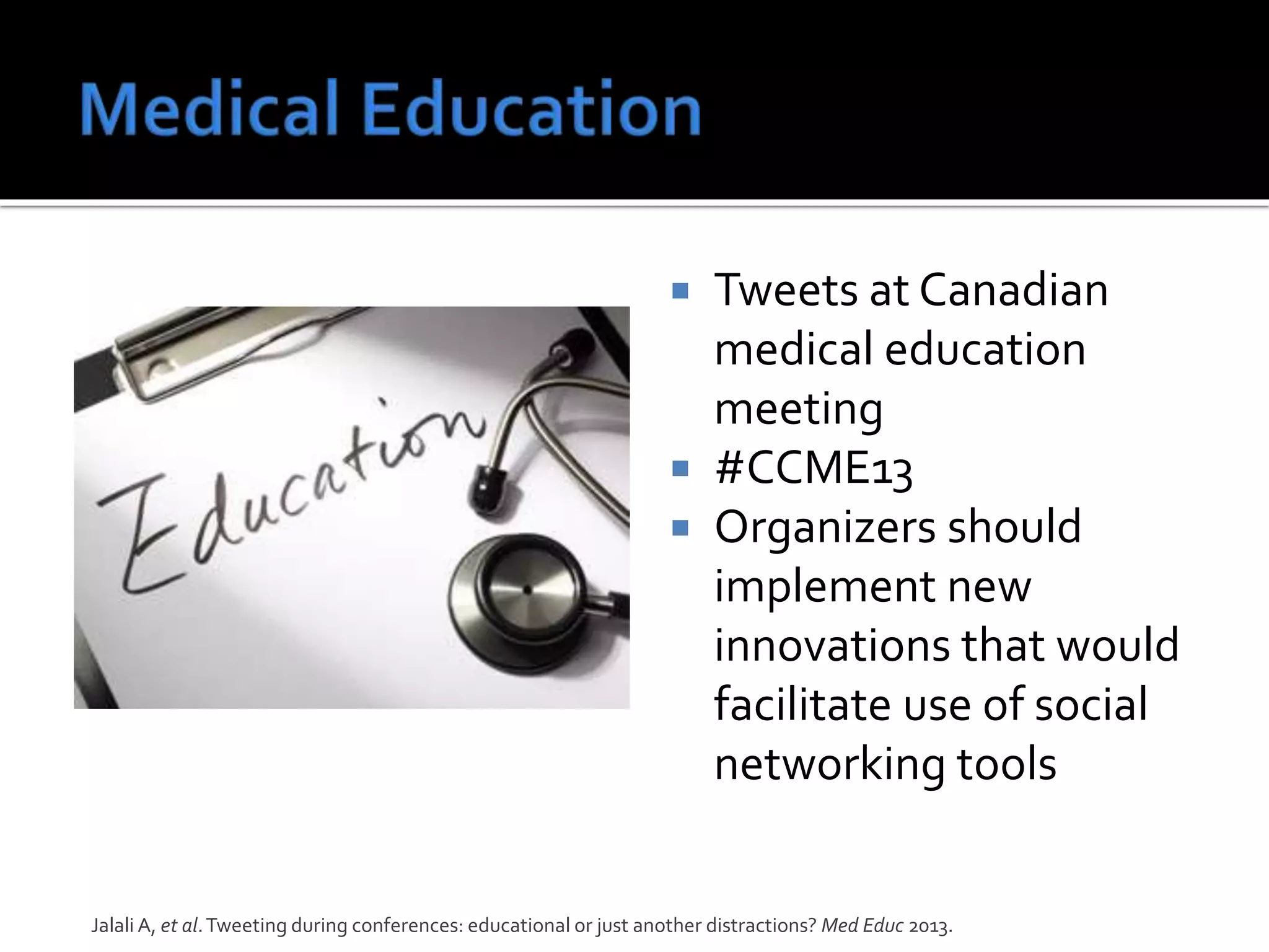  Tweets at Canadian
medical education
meeting
 #CCME13
 Organizers should
implement new
innovations that would
facilitate use of social
networking tools
Jalali A, et al.Tweeting during conferences: educational or just another distractions? Med Educ 2013.
 