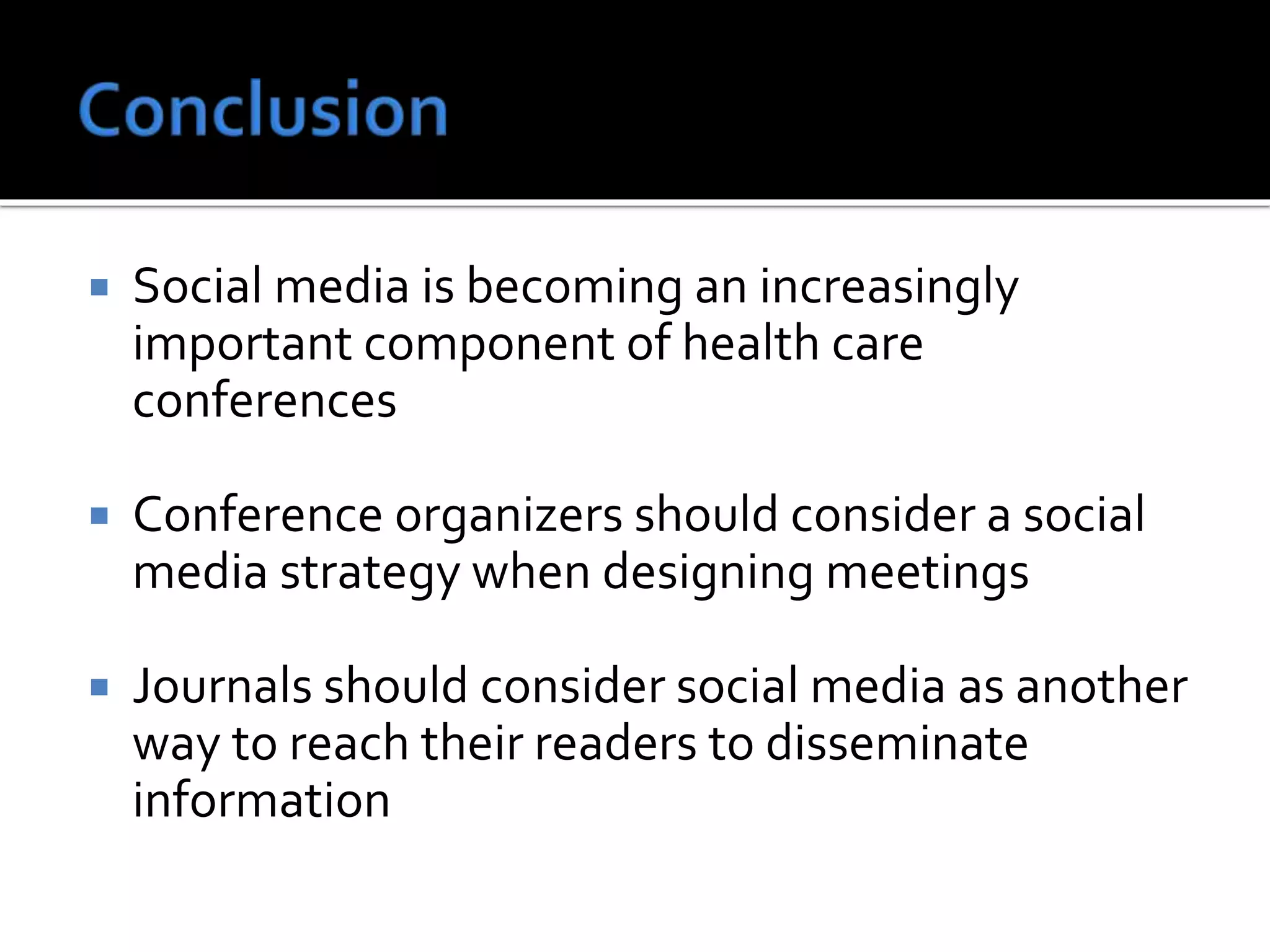  Social media is becoming an increasingly
important component of health care
conferences
 Conference organizers should consider a social
media strategy when designing meetings
 Journals should consider social media as another
way to reach their readers to disseminate
information
 