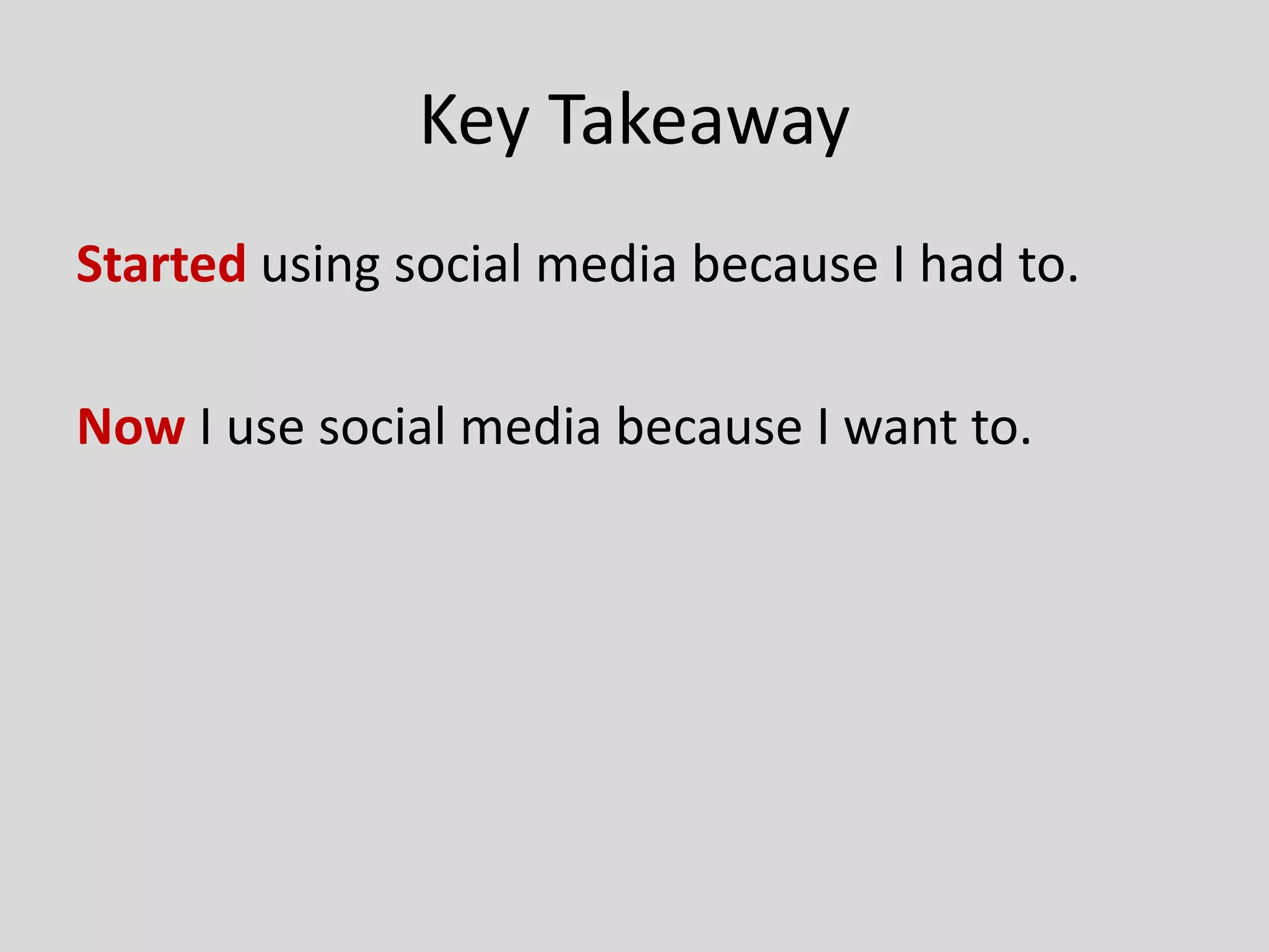 Key Takeaway
Started using social media because I had to.
Now I use social media because I want to.
 