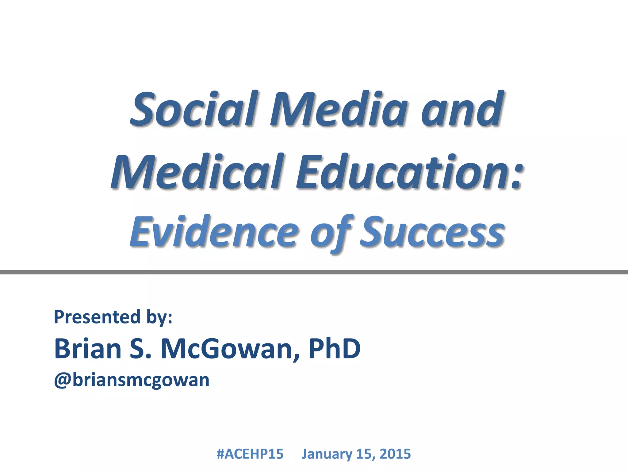 Social Media and
Medical Education:
Evidence of Success
Presented by:
Brian S. McGowan, PhD
@briansmcgowan
#ACEHP15 January 15, 2015
 