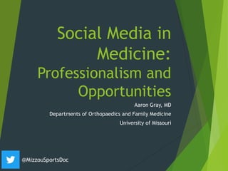 Social Media in
Medicine:
Professionalism and
Opportunities
Aaron Gray, MD
Departments of Orthopaedics and Family Medicine
University of Missouri
@MizzouSportsDoc
 