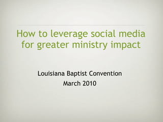 How to leverage social media
 for greater ministry impact

    Louisiana Baptist Convention
            March 2010
 