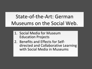 State-of-the-Art: German
Museums on the Social Web.
 1. Social Media for Museum
    Education Projects
 2. Benefits and Effects for Self-
    directed and Collaborative Learning
    with Social Media in Museums
 