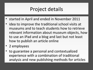 Project details
• started in April and ended in November 2011
• idea to improve the traditional school visits at
  museums...