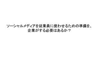 ソーシャルメディアを従業員に使わせるための準備を、
      企業がする必要はあるか？
 