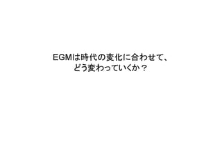 EGMは時代の変化に合わせて、
   どう変わっていくか？
 