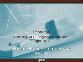 Ronde tafel
Opleiding MER, Hogeschool Inholland
            2 april 2012

Social Media in Onderwijs
             Arne Horst
 