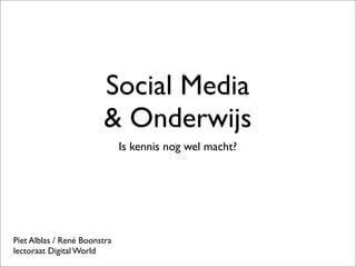 Social Media
& Onderwijs
Is kennis nog wel macht?
Piet Alblas / René Boonstra
lectoraat Digital World
 