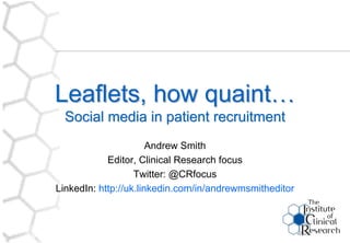 Leaflets, how quaint…
  Social media in patient recruitment
                       Andrew Smith
            Editor, Clinical Research focus
                   Twitter: @CRfocus
LinkedIn: http://uk.linkedin.com/in/andrewmsmitheditor
 