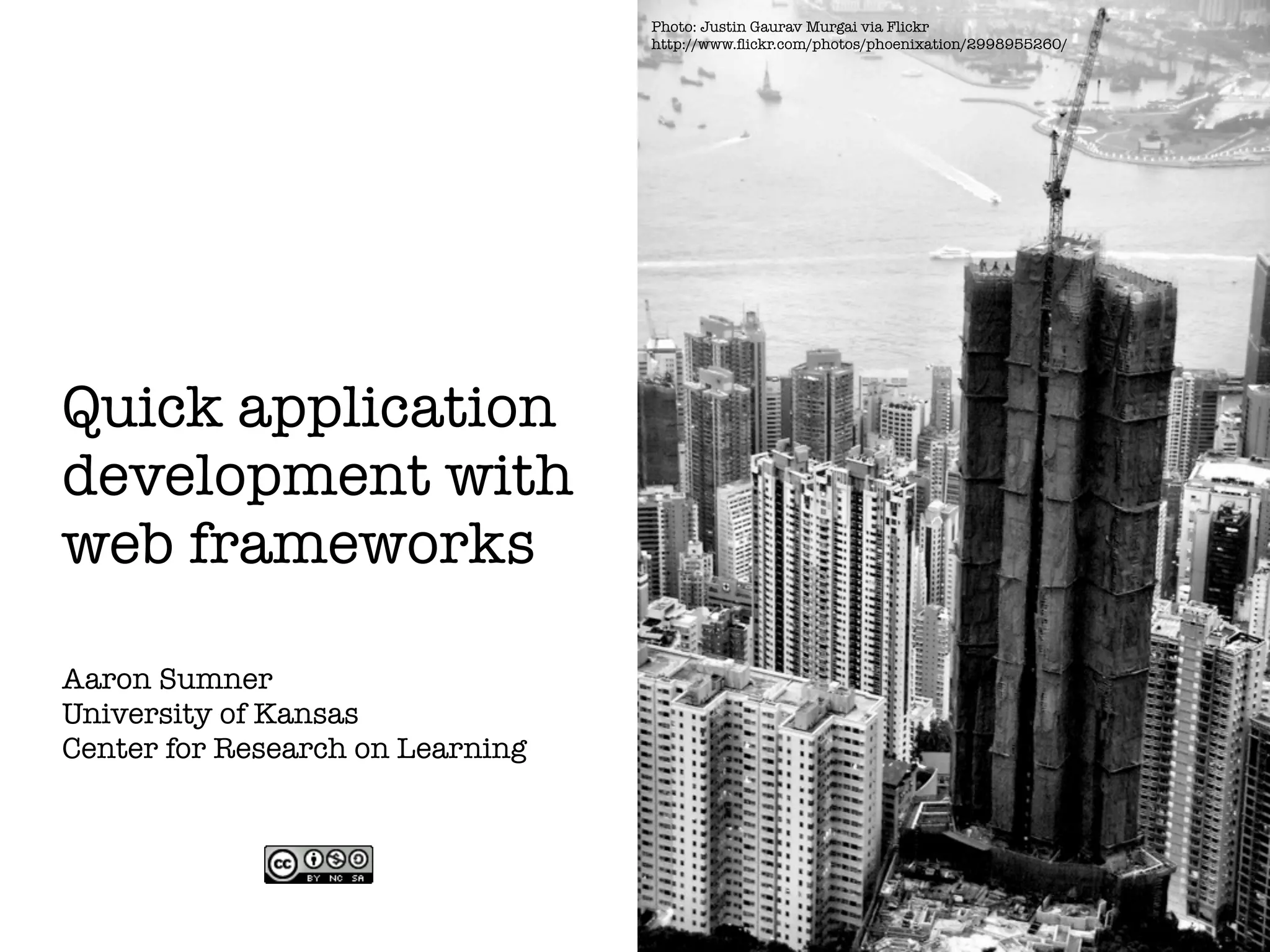 Photo: Justin Gaurav Murgai via Flickr
http://www.flickr.com/photos/phoenixation/2998955260/
Quick application
development with
web frameworks
Aaron Sumner
University of Kansas
Center for Research on Learning