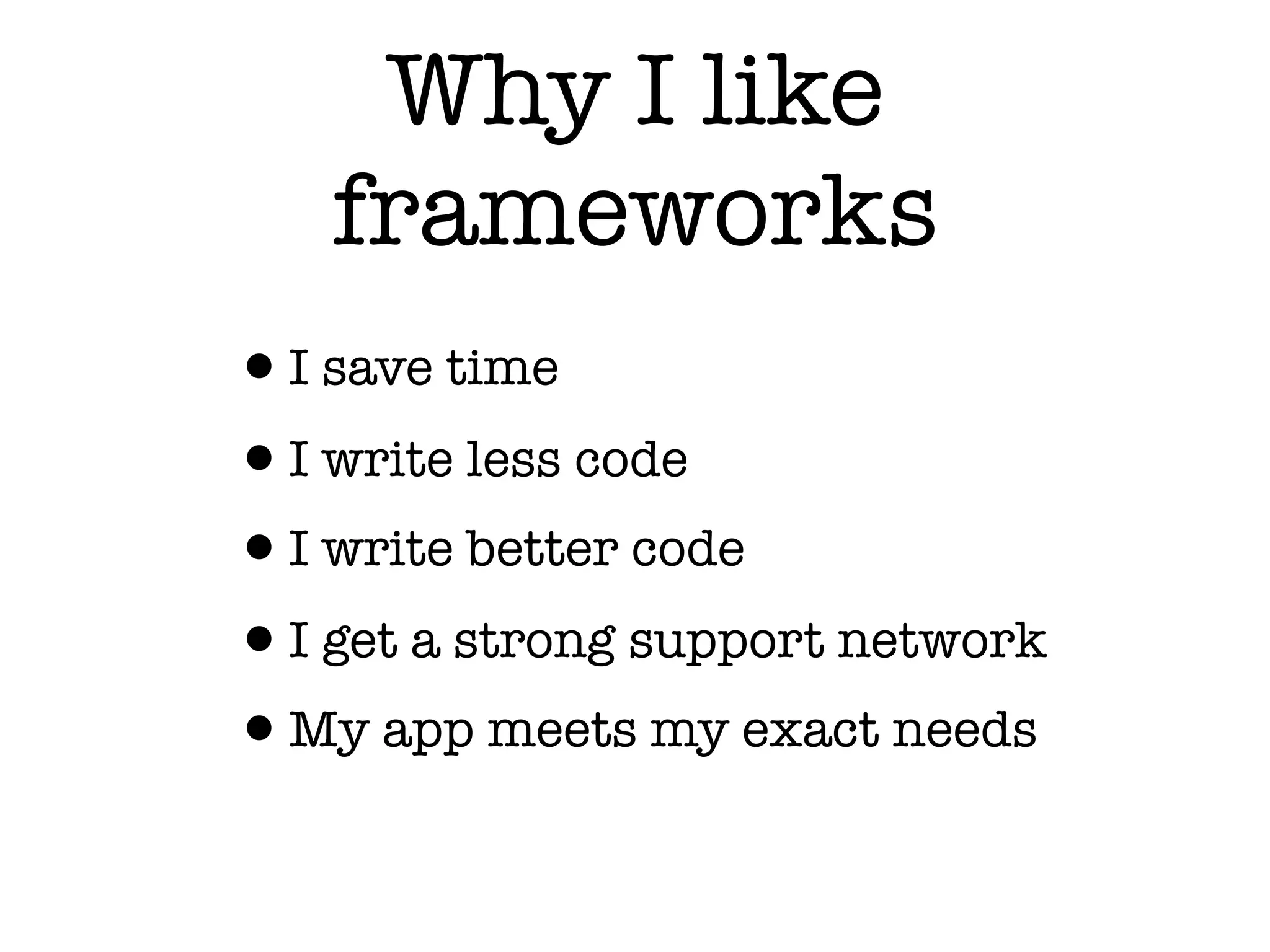 Why I like
frameworks
•I save time
•I write less code
•I write better code
•I get a strong support network
•My app meets my exact needs
